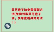 灵芝孢子油免费领取方法(免费领取灵芝孢子油，快来查看具体方法！)