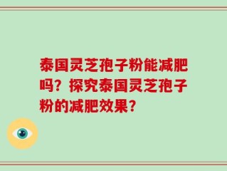 泰国灵芝孢子粉能减肥吗？探究泰国灵芝孢子粉的减肥效果？