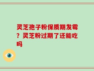 灵芝孢子粉保质期发霉？灵芝粉过期了还能吃吗