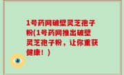 1号药网破壁灵芝孢子粉(1号药网推出破壁灵芝孢子粉，让你重获健康！)