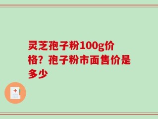 灵芝孢子粉100g价格？孢子粉市面售价是多少