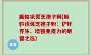 颗粒状灵芝孢子粉(颗粒状灵芝孢子粉：护肝养生、增强免疫力的明智之选)
