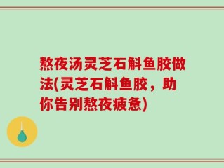 熬夜汤灵芝石斛鱼胶做法(灵芝石斛鱼胶，助你告别熬夜疲惫)