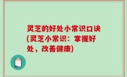 灵芝的好处小常识口诀(灵芝小常识：掌握好处，改善健康)