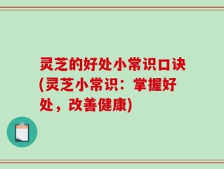 灵芝的好处小常识口诀(灵芝小常识：掌握好处，改善健康)