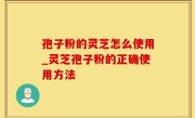 孢子粉的灵芝怎么使用_灵芝孢子粉的正确使用方法