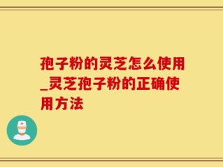 孢子粉的灵芝怎么使用_灵芝孢子粉的正确使用方法