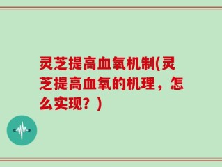 灵芝提高血氧机制(灵芝提高血氧的机理，怎么实现？)