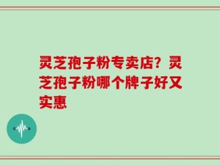 灵芝孢子粉专卖店？灵芝孢子粉哪个牌子好又实惠