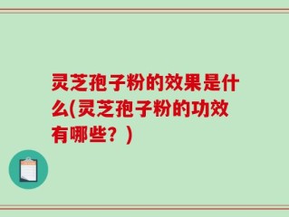 灵芝孢子粉的效果是什么(灵芝孢子粉的功效有哪些？)