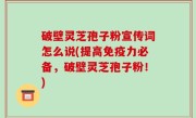 破壁灵芝孢子粉宣传词怎么说(提高免疫力必备，破壁灵芝孢子粉！)