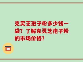 克灵芝孢子粉多少钱一袋？了解克灵芝孢子粉的市场价格？