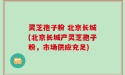 灵芝孢子粉 北京长城(北京长城产灵芝孢子粉，市场供应充足)