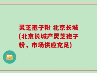 灵芝孢子粉 北京长城(北京长城产灵芝孢子粉，市场供应充足)