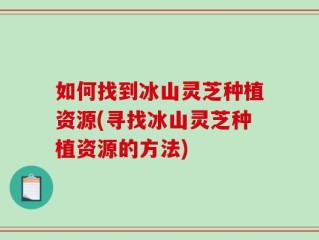如何找到冰山灵芝种植资源(寻找冰山灵芝种植资源的方法)