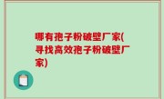 哪有孢子粉破壁厂家(寻找高效孢子粉破壁厂家)