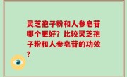 灵芝孢子粉和人参皂苷哪个更好？比较灵芝孢子粉和人参皂苷的功效？