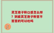灵芝孢子粉口感怎么样？到底灵芝孢子粉苦不苦苦的可以吃吗