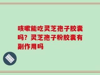 咳嗽能吃灵芝孢子胶囊吗？灵芝孢子粉胶囊有副作用吗