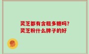 灵芝都有含粗多糖吗？灵芝粉什么牌子的好
