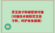 灵芝孢子粉破壁用对撞(对撞技术提取灵芝孢子粉，呵护身体健康)