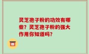 灵芝孢子粉的功效有哪些?灵芝孢子粉的强大作用你知道吗?