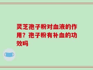 灵芝孢子粉对血液的作用？孢子粉有补血的功效吗