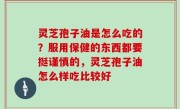 灵芝孢子油是怎么吃的？服用保健的东西都要挺谨慎的，灵芝孢子油怎么样吃比较好