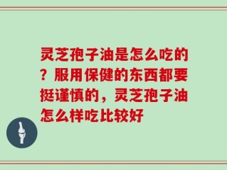 灵芝孢子油是怎么吃的？服用保健的东西都要挺谨慎的，灵芝孢子油怎么样吃比较好