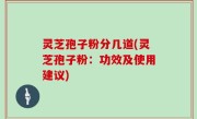 灵芝孢子粉分几道(灵芝孢子粉：功效及使用建议)