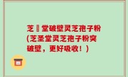 芝聖堂破壁灵芝孢子粉(芝圣堂灵芝孢子粉突破壁，更好吸收！)