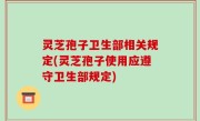 灵芝孢子卫生部相关规定(灵芝孢子使用应遵守卫生部规定)