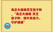 海正大健康灵芝孢子粉_“海正大健康 灵芝孢子粉：提升免疫力，守护健康”