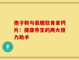 孢子粉与氨糖软骨素钙片：健康养生的两大得力助手