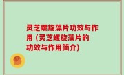 灵芝螺旋藻片功效与作用 (灵芝螺旋藻片的功效与作用简介)