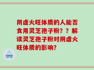 阴虚火旺体质的人能否食用灵芝孢子粉？？解读灵芝孢子粉对阴虚火旺体质的影响？