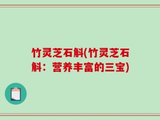 竹灵芝石斛(竹灵芝石斛：营养丰富的三宝)