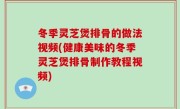 冬季灵芝煲排骨的做法视频(健康美味的冬季灵芝煲排骨制作教程视频)