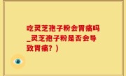 吃灵芝孢子粉会胃痛吗_灵芝孢子粉是否会导致胃痛？)