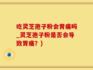吃灵芝孢子粉会胃痛吗_灵芝孢子粉是否会导致胃痛？)