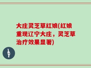 大庄灵芝草红娘(红娘重现辽宁大庄，灵芝草治疗效果显著)