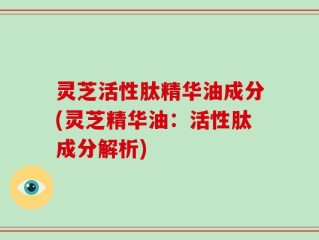 灵芝活性肽精华油成分(灵芝精华油：活性肽成分解析)