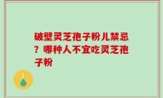 破壁灵芝孢子粉儿禁忌？哪种人不宜吃灵芝孢子粉