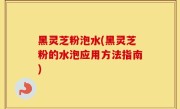 黑灵芝粉泡水(黑灵芝粉的水泡应用方法指南)