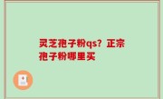 灵芝孢子粉qs？正宗孢子粉哪里买