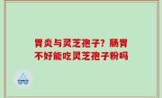 胃炎与灵芝孢子？肠胃不好能吃灵芝孢子粉吗