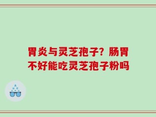 胃炎与灵芝孢子？肠胃不好能吃灵芝孢子粉吗