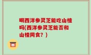 喝西洋参灵芝能吃山楂吗(西洋参灵芝能否和山楂同食？)