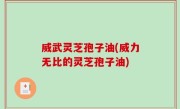 威武灵芝孢子油(威力无比的灵芝孢子油)