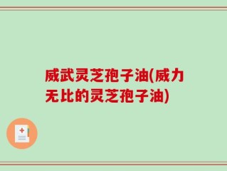 威武灵芝孢子油(威力无比的灵芝孢子油)